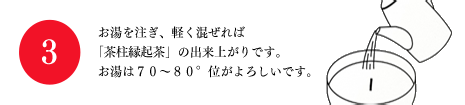 3. お湯を注ぎ、軽く混ぜれば「茶柱縁起茶」の出来上がりです。お湯は70〜80°位がよろしいです。