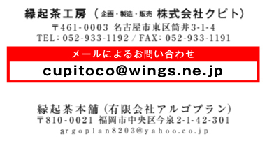 縁起茶本舗(有限会社アルゴプラン) 〒810-0021 福岡市中央区今泉2-1-42-301 「製造 販売　縁起茶工房(株式会社クピト)」愛知県名古屋市東区筒井3-1-4 「メールによるお問い合わせ」q-pit@wings.ne.jp