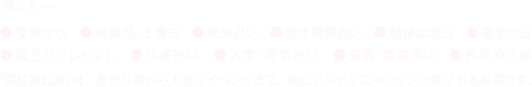 「茶柱縁起茶」は、身近な事から大きなイベントまで、幅広いシチュエーションで喜ばれるお茶です。